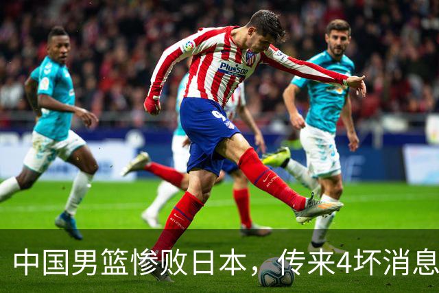 中国男篮惨败日本，传来4坏消息1好消息，防守崩盘 郭士强或下课